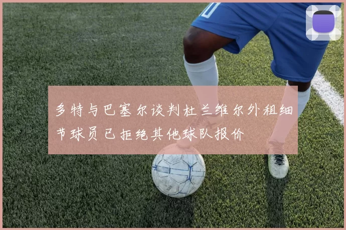 多特与巴塞尔谈判杜兰维尔外租细节球员已拒绝其他球队报价