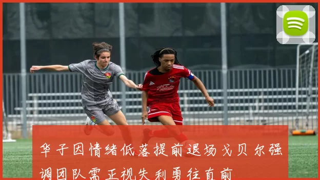 华子因情绪低落提前退场戈贝尔强调团队需正视失利勇往直前