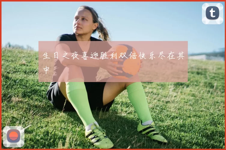 生日之夜喜迎胜利双倍快乐尽在其中