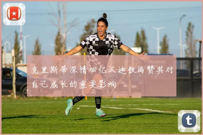 克里斯蒂深情回忆汉迪教诲赞其对自己成长的重要影响