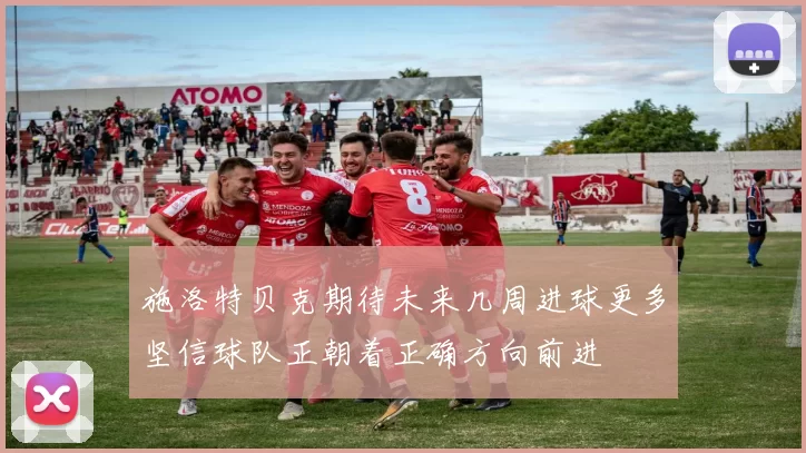 施洛特贝克期待未来几周进球更多坚信球队正朝着正确方向前进