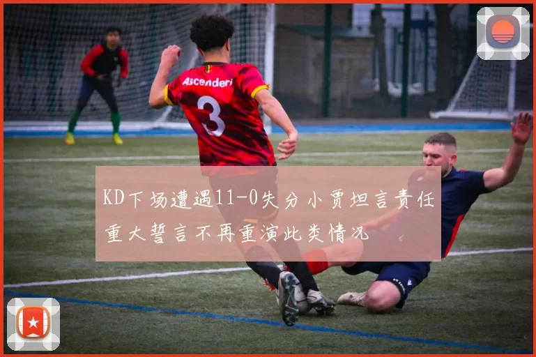 KD下场遭遇11-0失分小贾坦言责任重大誓言不再重演此类情况