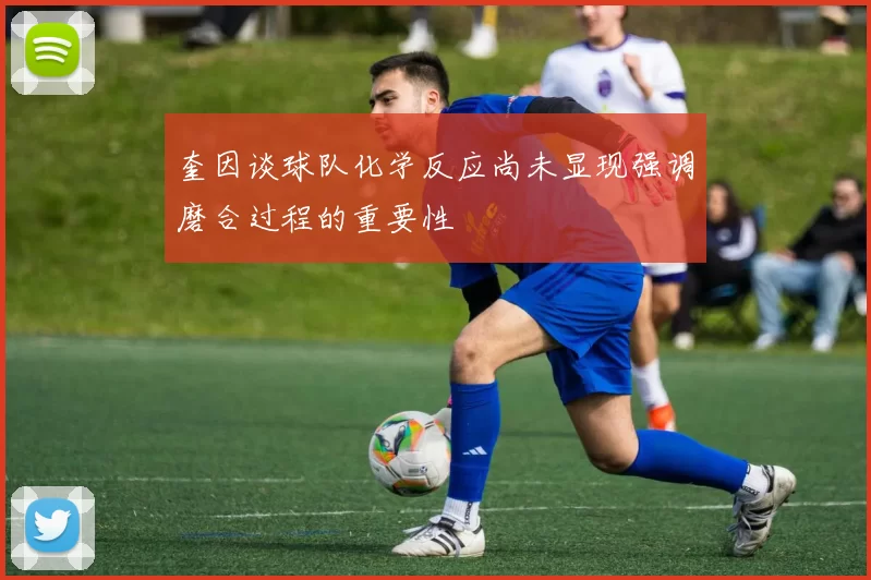 奎因谈球队化学反应尚未显现强调磨合过程的重要性